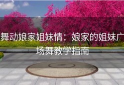 舞动娘家姐妹情：娘家的姐妹广场舞教学指南