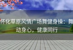 怀化草原风情广场舞健身操：舞动身心，健康同行