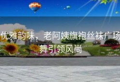 优雅韵味，老阿姨旗袍丝袜广场舞引领风尚