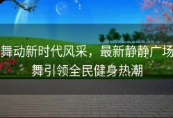 舞动新时代风采，最新静静广场舞引领全民健身热潮