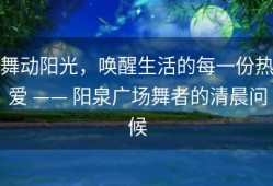 舞动阳光，唤醒生活的每一份热爱 —— 阳泉广场舞者的清晨问候
