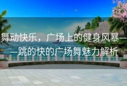 舞动快乐，广场上的健身风暴——跳的快的广场舞魅力解析