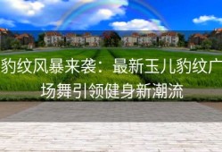 豹纹风暴来袭：最新玉儿豹纹广场舞引领健身新潮流