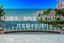 舞动繁华，导航至长安万科广场，共享都市韵律时光