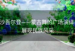 沙吾尔登——蒙古舞的广场演绎，展现民族风采