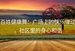 百姓健康舞：广场上的快乐律动，社区里的身心和谐