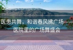 医患共舞，和谐春风拂广场——医院里的广场舞盛会