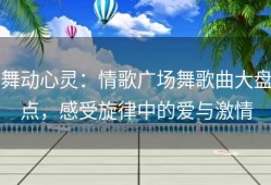舞动心灵：情歌广场舞歌曲大盘点，感受旋律中的爱与激情