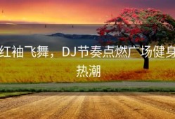 红袖飞舞，DJ节奏点燃广场健身热潮