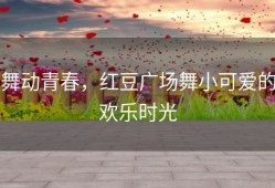 舞动青春，红豆广场舞小可爱的欢乐时光