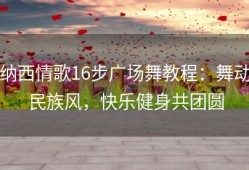 纳西情歌16步广场舞教程：舞动民族风，快乐健身共团圆
