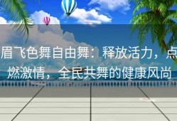 眉飞色舞自由舞：释放活力，点燃激情，全民共舞的健康风尚