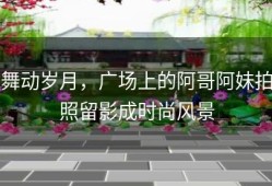 舞动岁月，广场上的阿哥阿妹拍照留影成时尚风景
