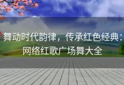 舞动时代韵律，传承红色经典：网络红歌广场舞大全