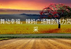 舞动幸福，辣妈广场舞的魅力风采