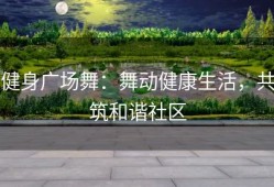 健身广场舞：舞动健康生活，共筑和谐社区