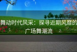舞动时代风采：探寻近期风靡的广场舞潮流
