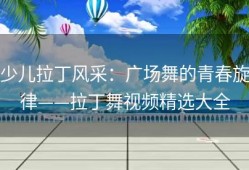 少儿拉丁风采：广场舞的青春旋律——拉丁舞视频精选大全