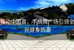 舞动中国喜，手绢舞广场引领全民健身热潮