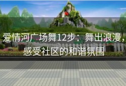 爱情河广场舞12步：舞出浪漫，感受社区的和谐氛围