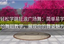 轻松学跳狂浪广场舞：简单易学的舞蹈教学，展现你的舞姿魅力