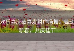 欢乐喜庆恭喜发财广场舞：舞动新春，共庆佳节