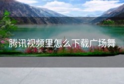 腾讯视频里怎么下载广场舞