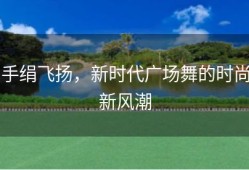 手绢飞扬，新时代广场舞的时尚新风潮