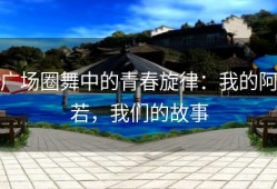 广场圈舞中的青春旋律：我的阿若，我们的故事