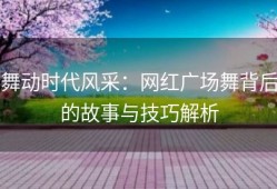 舞动时代风采：网红广场舞背后的故事与技巧解析