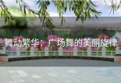 舞动繁华：广场舞的美丽旋律