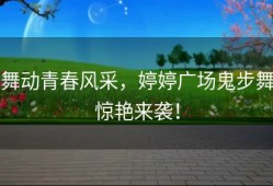 舞动青春风采，婷婷广场鬼步舞惊艳来袭！