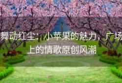 舞动红尘：小苹果的魅力，广场上的情歌原创风潮
