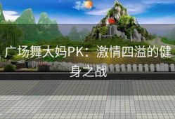广场舞大妈PK：激情四溢的健身之战