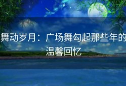 舞动岁月：广场舞勾起那些年的温馨回忆