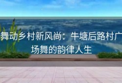 舞动乡村新风尚：牛塘后路村广场舞的韵律人生