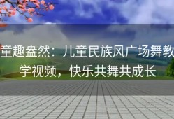 童趣盎然：儿童民族风广场舞教学视频，快乐共舞共成长