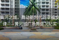 黄河之城，舞动新时代的幸福旋律——黄河城广场舞盛况纪实