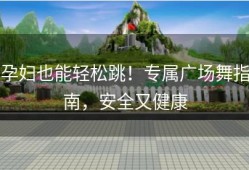 孕妇也能轻松跳！专属广场舞指南，安全又健康