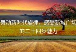 舞动新时代旋律，感受新城广场的二十四步魅力