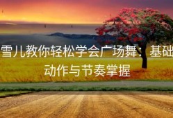 雪儿教你轻松学会广场舞：基础动作与节奏掌握