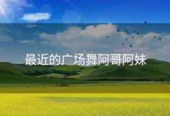 最近的广场舞阿哥阿妹