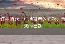 红尘情歌：广场舞者的狂欢，情感的律动