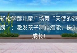 轻松学跳儿童广场舞“天使的翅膀”：激发孩子舞蹈潜能，快乐成长！