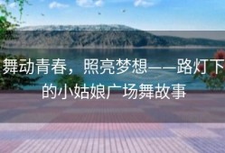 舞动青春，照亮梦想——路灯下的小姑娘广场舞故事