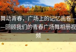 舞动青春，广场上的记忆画卷——回顾我们的青春广场舞相册视频