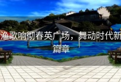 渔歌响彻春英广场，舞动时代新篇章