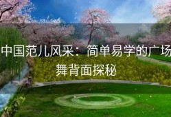 中国范儿风采：简单易学的广场舞背面探秘
