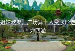姐妹欢聚，广场舞十人变队形魅力四溢