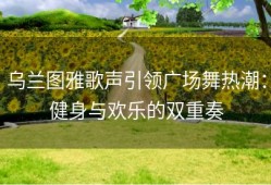 乌兰图雅歌声引领广场舞热潮：健身与欢乐的双重奏